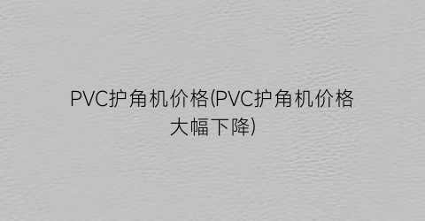 PVC护角机价格(PVC护角机价格大幅下降)