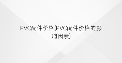 “PVC配件价格(PVC配件价格的影响因素)