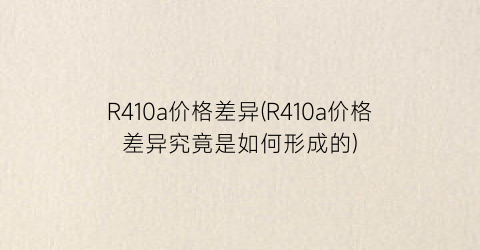 R410a价格差异(R410a价格差异究竟是如何形成的)