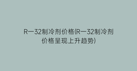 R一32制冷剂价格(R一32制冷剂价格呈现上升趋势)