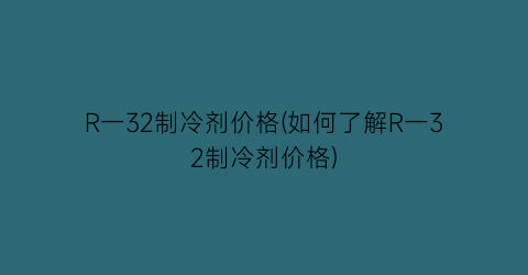 “R一32制冷剂价格(如何了解R一32制冷剂价格)