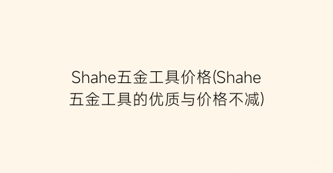 “Shahe五金工具价格(Shahe五金工具的优质与价格不减)