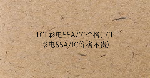 TCL彩电55A71C价格(TCL彩电55A71C价格不贵)