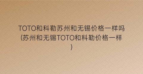 TOTO和科勒苏州和无锡价格一样吗(苏州和无锡TOTO和科勒价格一样)
