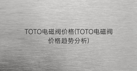 TOTO电磁阀价格(TOTO电磁阀价格趋势分析)