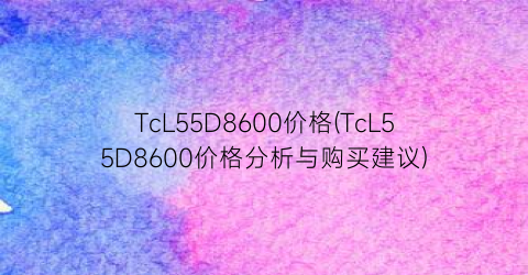 TcL55D8600价格(TcL55D8600价格分析与购买建议)