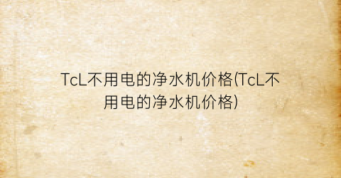 TcL不用电的净水机价格(TcL不用电的净水机价格)