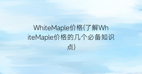 WhiteMaple价格(了解WhiteMaple价格的几个必备知识点)