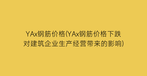 YAx钢筋价格(YAx钢筋价格下跌对建筑企业生产经营带来的影响)