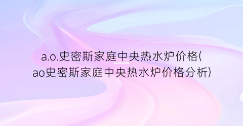 a.o.史密斯家庭中央热水炉价格(ao史密斯家庭中央热水炉价格分析)
