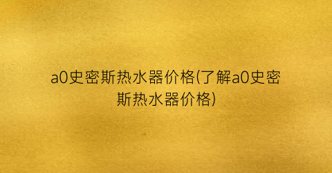 a0史密斯热水器价格(了解a0史密斯热水器价格)