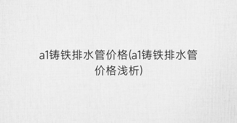 a1铸铁排水管价格(a1铸铁排水管价格浅析)