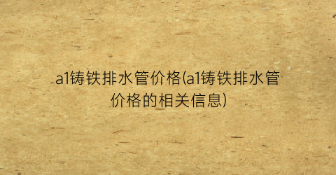 “a1铸铁排水管价格(a1铸铁排水管价格的相关信息)