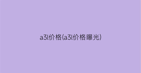 “a3l价格(a3l价格曝光)