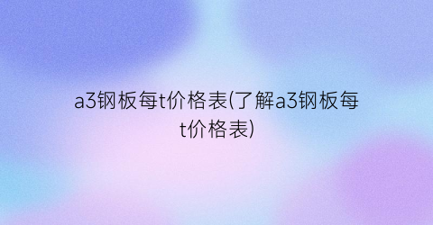 a3钢板每t价格表(了解a3钢板每t价格表)