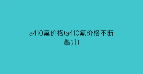 a410氟价格(a410氟价格不断攀升)