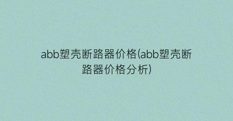 abb塑壳断路器价格(abb塑壳断路器价格分析)