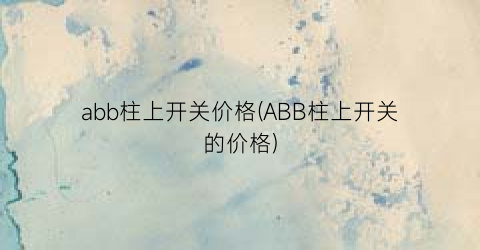 abb柱上开关价格(ABB柱上开关的价格)