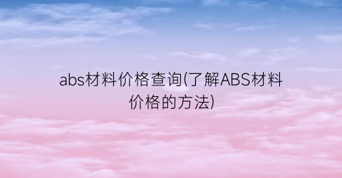abs材料价格查询(了解ABS材料价格的方法)