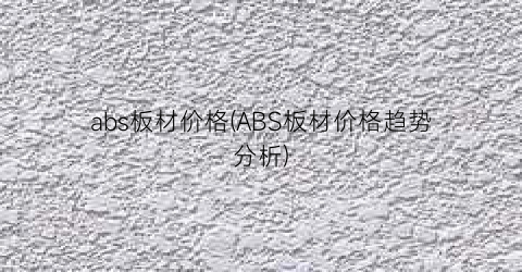 abs板材价格(ABS板材价格趋势分析)