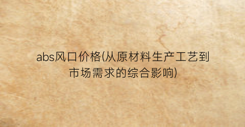 abs风口价格(从原材料生产工艺到市场需求的综合影响)