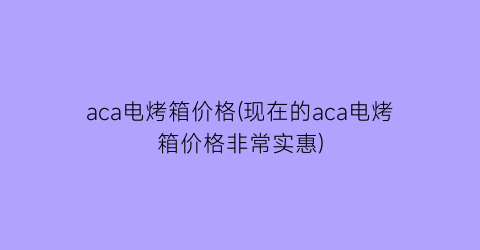 aca电烤箱价格(现在的aca电烤箱价格非常实惠)