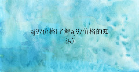 aj97价格(了解aj97价格的知识)