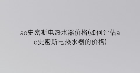 “ao史密斯电热水器价格(如何评估ao史密斯电热水器的价格)