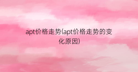 “apt价格走势(apt价格走势的变化原因)