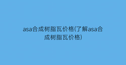 asa合成树脂瓦价格(了解asa合成树脂瓦价格)