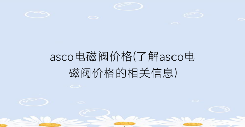 asco电磁阀价格(了解asco电磁阀价格的相关信息)