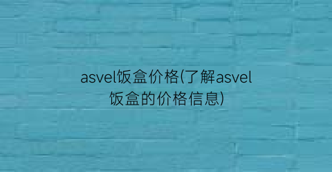 asvel饭盒价格(了解asvel饭盒的价格信息)
