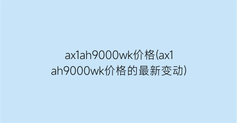 ax1ah9000wk价格(ax1ah9000wk价格的最新变动)
