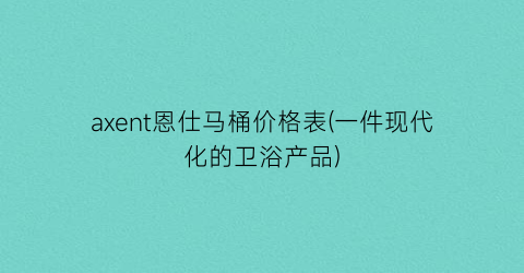 axent恩仕马桶价格表(一件现代化的卫浴产品)