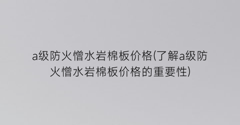 a级防火憎水岩棉板价格(了解a级防火憎水岩棉板价格的重要性)