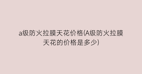a级防火拉膜天花价格(A级防火拉膜天花的价格是多少)
