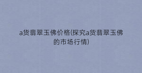 a货翡翠玉佛价格(探究a货翡翠玉佛的市场行情)