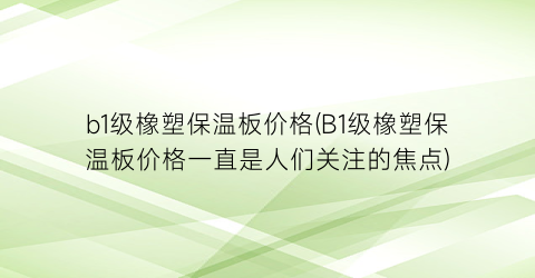 b1级橡塑保温板价格(B1级橡塑保温板价格一直是人们关注的焦点)