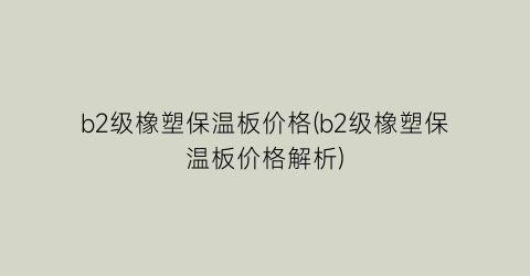 b2级橡塑保温板价格(b2级橡塑保温板价格解析)