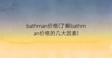 bathman价格(了解bathman价格的几大因素)