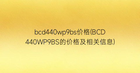 bcd440wp9bs价格(BCD440WP9BS的价格及相关信息)
