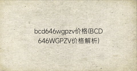 “bcd646wgpzv价格(BCD646WGPZV价格解析)
