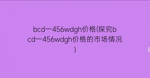 bcd一456wdgh价格(探究bcd一456wdgh价格的市场情况)