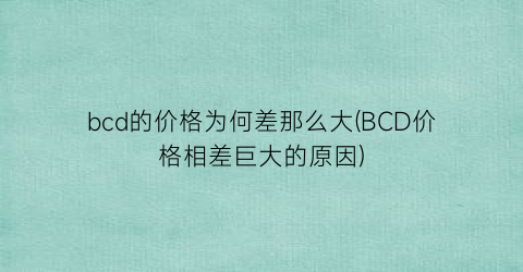 bcd的价格为何差那么大(BCD价格相差巨大的原因)