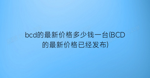 bcd的最新价格多少钱一台(BCD的最新价格已经发布)