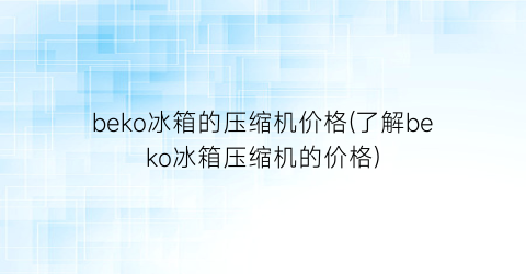 beko冰箱的压缩机价格(了解beko冰箱压缩机的价格)