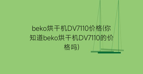 beko烘干机DV7110价格(你知道beko烘干机DV7110的价格吗)