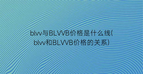 blvv与BLVVB价格是什么线(blvv和BLVVB价格的关系)