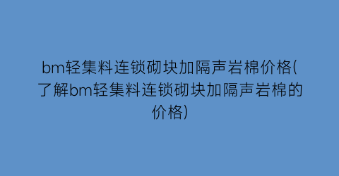 bm轻集料连锁砌块加隔声岩棉价格(了解bm轻集料连锁砌块加隔声岩棉的价格)