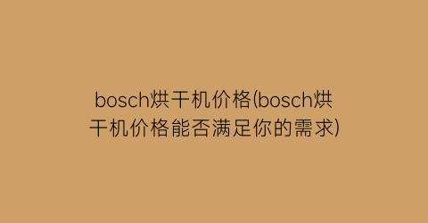 bosch烘干机价格(bosch烘干机价格能否满足你的需求)
